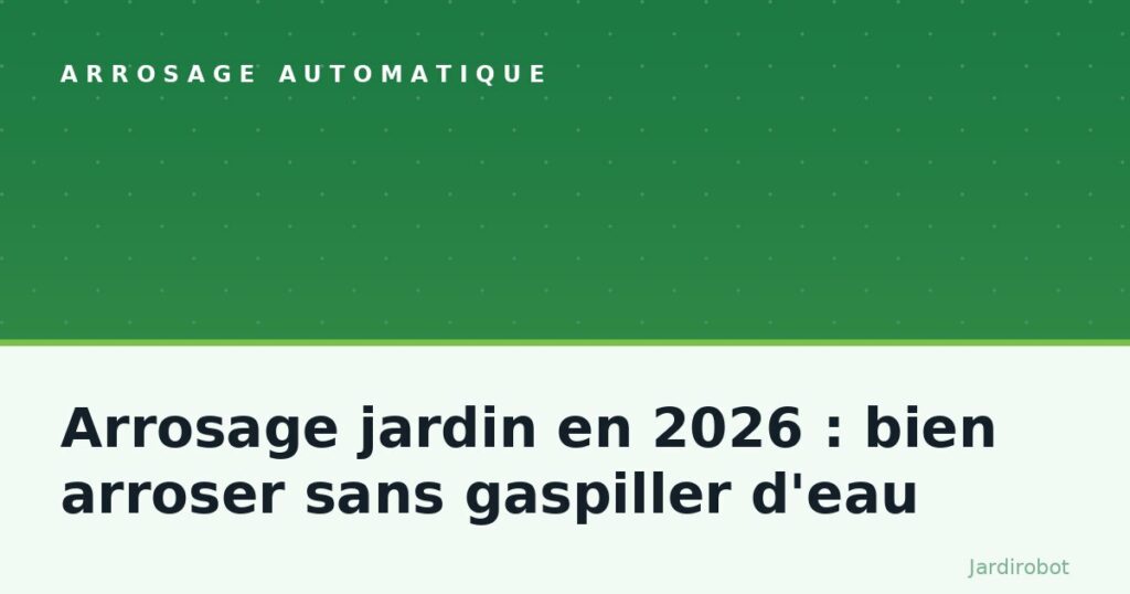 Arrosage jardin en 2026 : bien arroser sans gaspiller d&rsquo;eau