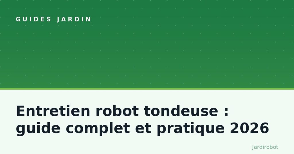 Entretien robot tondeuse : guide complet et pratique 2026